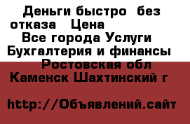 Деньги быстро, без отказа › Цена ­ 3 000 000 - Все города Услуги » Бухгалтерия и финансы   . Ростовская обл.,Каменск-Шахтинский г.